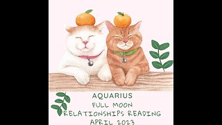 AQUARIUS-"THE RELATIONSHIP IS WHAT MATTERS" FULL MOON APRIL 2023