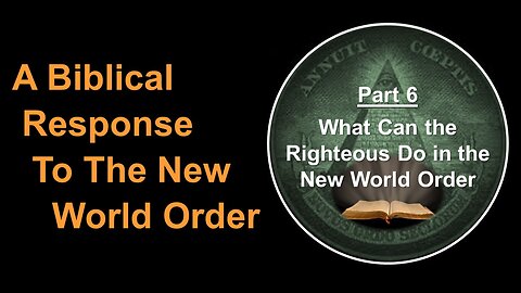 6/17/23 A Biblical Response To The New World Order - Part 6 - What Can the Righteous Do in the NWO
