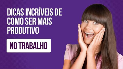 Dicas de Como Ser mais Produtivo no Trabalho