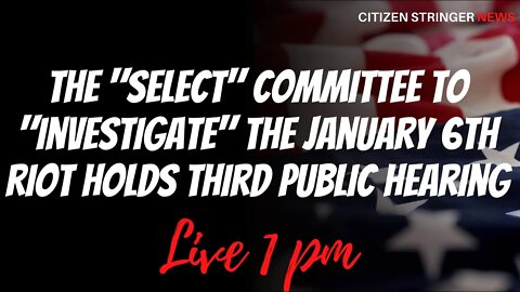 The "Select" Committee to "Investigate" the January 6th Riot Holds Urgent Hearing