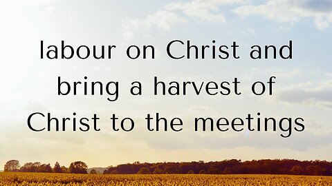 labour on Christ and bring a harvest of Christ to the meetings