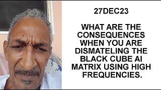 27DEC23 WHAT ARE THE CONSEQUENCES WHEN YOU ARE DISMATELING THE BLACK CUBE AI MATRIX USING HIGH FREQU