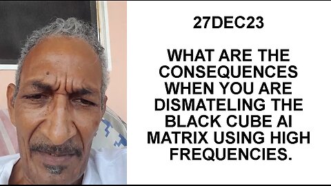 27DEC23 WHAT ARE THE CONSEQUENCES WHEN YOU ARE DISMATELING THE BLACK CUBE AI MATRIX USING HIGH FREQU