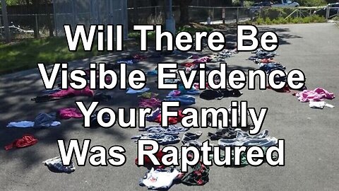 Will There Be Visible Evidence Your Family Was Raptured?