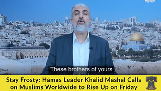 Stay Frosty: Hamas Leader Khalid Mashal Calls on Muslims Worldwide to Rise Up on Friday