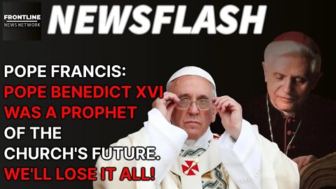 NEWSFLASH: Francis Calls Pope Benedict XVI a "Prophet"....He Was Right, We'll Lose All of This!