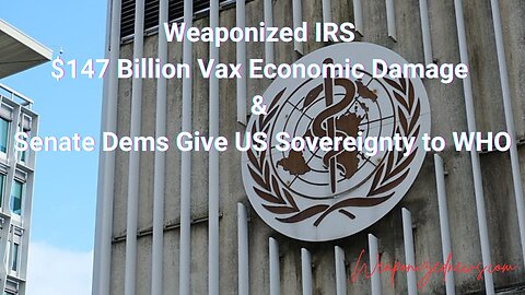 Weaponized IRS, $147 Billion Vax Economic Damage & Senate Dems Give US Sovereignty to WHO