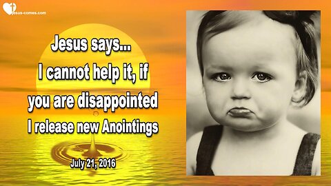 July 21, 2016 ❤️ Jesus says... I cannot help it, if you are disappointed, but I am releasing new Anointings