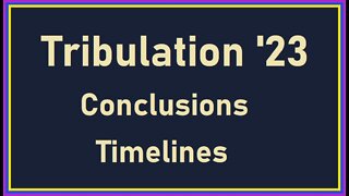 Tribulation 23 - Conclusions, Timelines