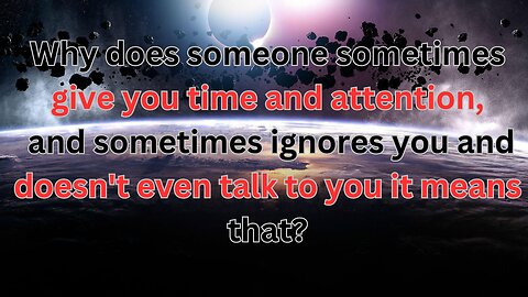 Why does someone sometimes give you time and attention, and sometimes ignores you it means that?