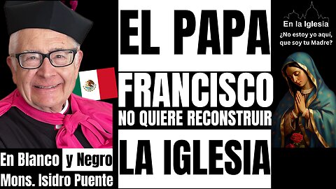 EL PAPA FRANCISCO NO QUIERE RECONSTRUIR LA IGLESIA. Mons. Isidro Puente..