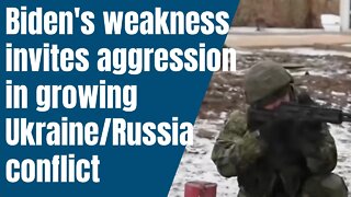 Biden's weakness invites aggression in growing Ukraine-Russia conflict.