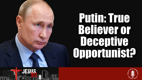 08 Mar 22, Jesus 911: Putin: True Believer or Deceptive Opportunist?
