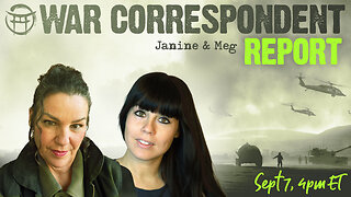 WAR CORRESPONDENT: SEPT 7, SITREP WITH JANINE & MEG