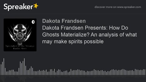 Dakota Frandsen Presents: How Do Ghosts Materialize? An analysis of what may make spirits possible (