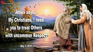 May 3, 2015 ❤️ Jesus says... My Christians, I need you to treat Others with uncommon Respect
