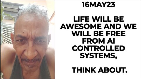 16MAY23 LIFE WILL BE AWESOME AND WE WILL BE FREE FROM AI CONTROLLED SYSTEMS, THINK ABOUT.