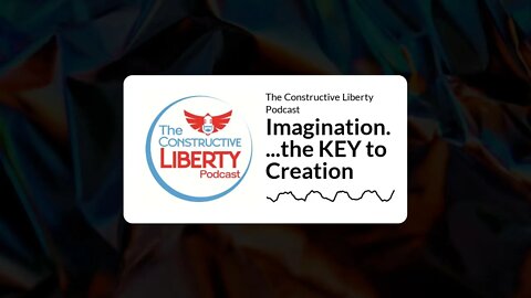 The Constructive Liberty Podcast - Imagination....the KEY to Creation
