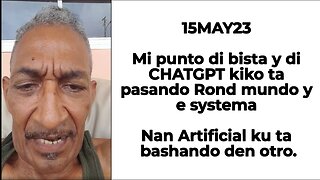 15MAY23 Mi punto di bista y di CHATGPT kiko ta Pasando Rond mundo y e systema Nan Artificial ku ta b