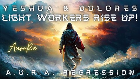 Yeshua & Dolores | Light Workers Rise Up! | A.U.R.A. Regression