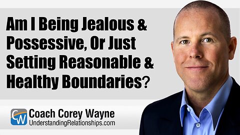 Am I Being Jealous & Possessive, Or Just Setting Reasonable & Healthy Boundaries?