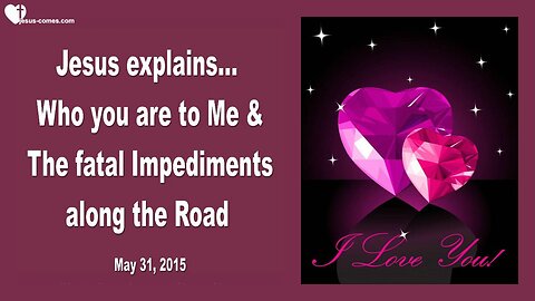 May 31, 2015 ❤️ Jesus explains... Who you are to Me & The fatal Impediments along the Road