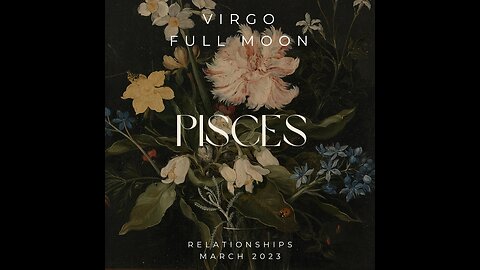PISCES- "CLAIRSENTIENCE-A RELATIONAL GLOBAL EFFECT" FULL MOON IN VIRGO, MARCH 2023