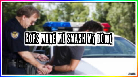 COPS MADE ME SMASH MY BOWL! (story)