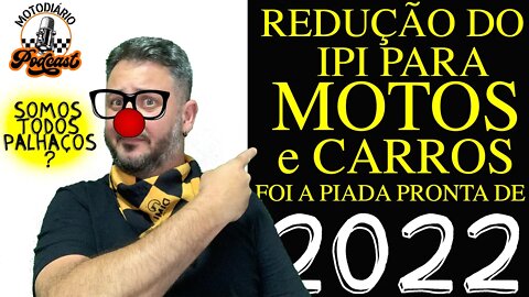 REDUÇÃO do IPI para MOTOS e CARROS FOI a PIADA PRONTA de 2022. Somos TODOS palhaços?