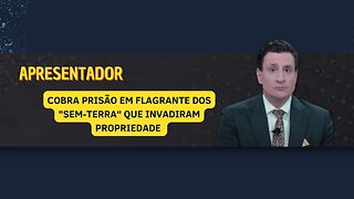 ÂNCORA COBRA PRISÃO EM FLAGRANTE DOS "SEM-TERRA" QUE INVADIRAM A PROPRIEDADES PRODUTIVAS