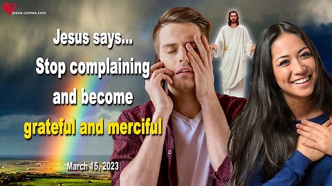 March 15, 2023 ❤️ Jesus says... Stop complaining and become grateful and merciful