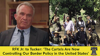 RFK Jr: to Tucker: 'The Cartels Are Now Controlling Our Border Policy in the United States'