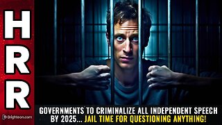 Governments to CRIMINALIZE all independent speech by 2025... JAIL TIME for questioning anything!