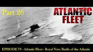 EPISODE 79 - Atlantic Fleet - Royal Navy Battle of the Atlantic Part 26