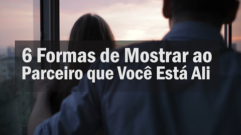 6 Formas de Mostrar ao Parceiro que Você Está Ali