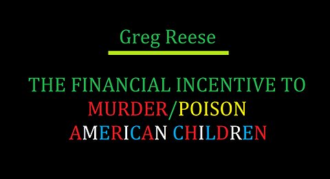THE FINANCIAL INCENTIVE TO MURDER POISON AMERICAN CHILDREN 2024-05-16 - GREG REESE (VIDEO)