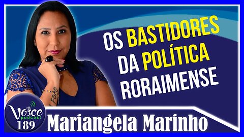 OS BASTIDORES DA POLÍTICA RORAIMENSE (MARIANGELA MARINHO) - Voice Podcast #189