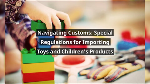 Ensuring Safety: Customs Requirements for Importing Toys and Children's Goods
