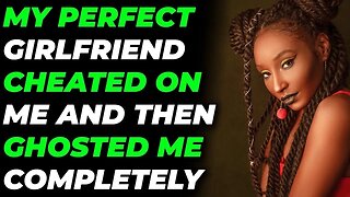 My Perfect Girlfriend Cheated on Me and then Ghosted Me Completely (Reddit Cheating)