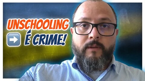 Unschooling é Crime - Homeschooling Brasil