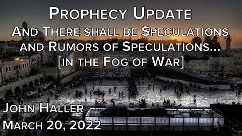 2022 03 20 John Haller's Prophecy Update "There Shall Be Speculations and Rumors of Speculations"