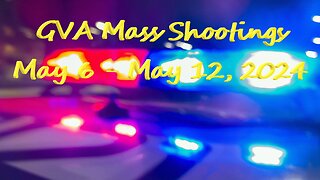 Mass Shootings according Gun Violence Archive for May 6 to May 12, 2024