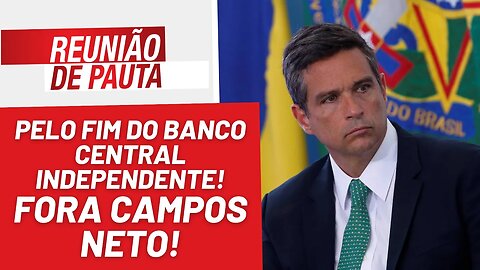 Acabar com a independência do Banco Central! Fora Campos Neto! - Reunião de Pauta nº 1.163 - 21/3/23