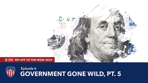 Episode 6 | Government Gone Wild, Pt. 5 | Rip-Off Of The Week 2022