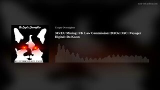 345:EU Mining::UK Law Commission::DAOs::3AC::Voyager Digital::Do Kwon