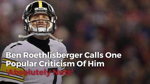 Ben Roethlisberger Calls One Popular Criticism Of Him 'Absolutely Nuts'