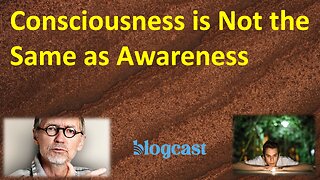 Consciousness is Not the Same as Awareness (Blogcast)