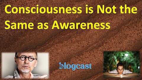 Consciousness is Not the Same as Awareness (Blogcast)