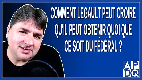 Comment Legault peut croire qu'il peut obtenir quoi que ce soit du fédéral