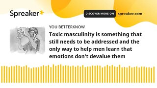 Toxic masculinity is something that still needs to be addressed and the only way to help men learn t